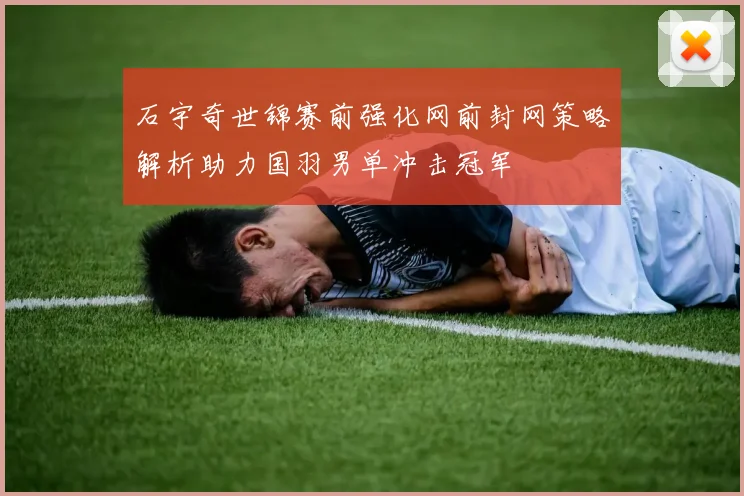 石宇奇世锦赛前强化网前封网策略解析助力国羽男单冲击冠军